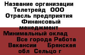 HR-manager › Название организации ­ Телетрейд, ООО › Отрасль предприятия ­ Финансовый менеджмент › Минимальный оклад ­ 45 000 - Все города Работа » Вакансии   . Брянская обл.,Сельцо г.